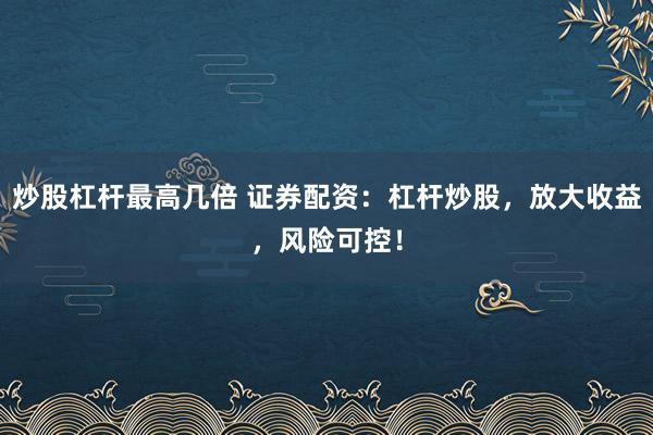 炒股杠杆最高几倍 证券配资：杠杆炒股，放大收益，风险可控！