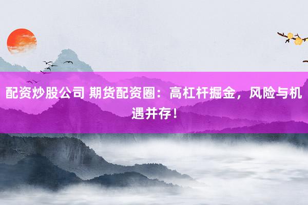 配资炒股公司 期货配资圈：高杠杆掘金，风险与机遇并存！