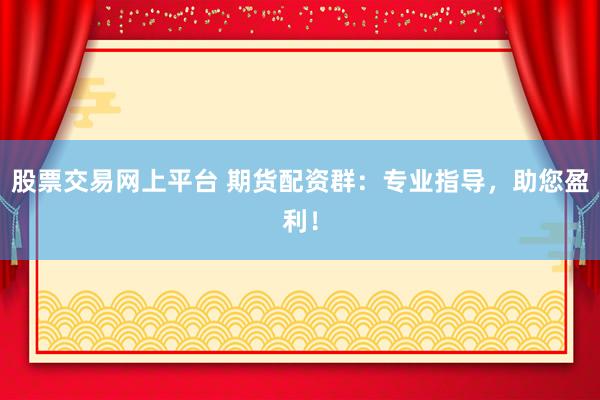 股票交易网上平台 期货配资群：专业指导，助您盈利！