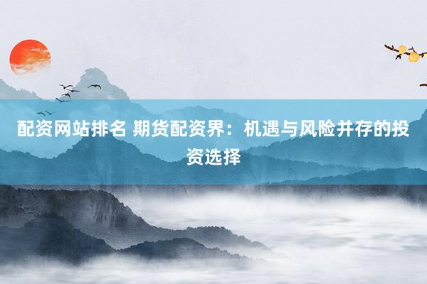 配资网站排名 期货配资界：机遇与风险并存的投资选择