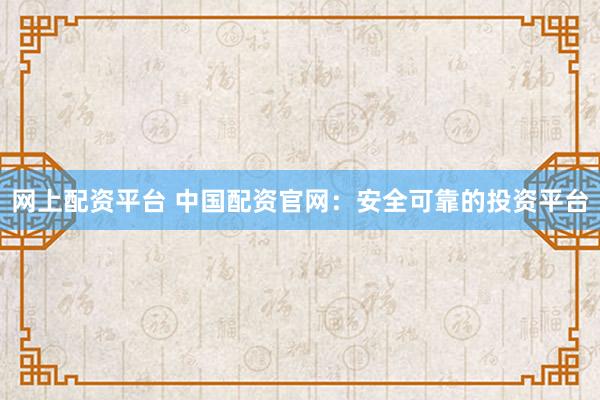 网上配资平台 中国配资官网：安全可靠的投资平台