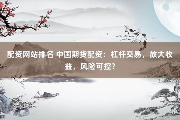 配资网站排名 中国期货配资：杠杆交易，放大收益，风险可控？