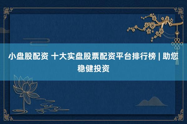 小盘股配资 十大实盘股票配资平台排行榜 | 助您稳健投资