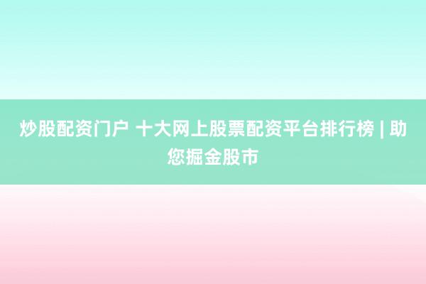 炒股配资门户 十大网上股票配资平台排行榜 | 助您掘金股市
