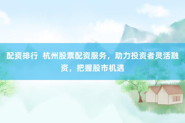 配资排行  杭州股票配资服务，助力投资者灵活融资，把握股市机遇