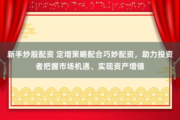 新手炒股配资 定增策略配合巧妙配资，助力投资者把握市场机遇、实现资产增值