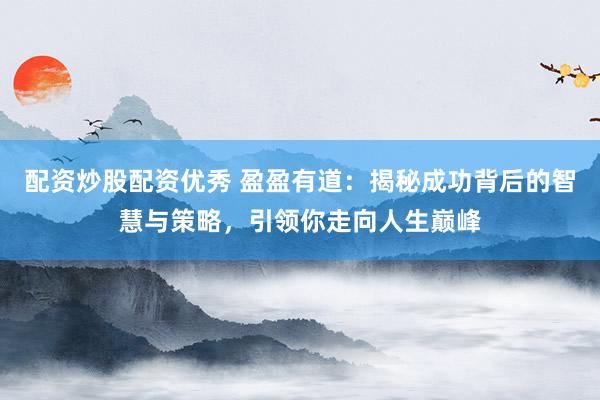 配资炒股配资优秀 盈盈有道：揭秘成功背后的智慧与策略，引领你走向人生巅峰