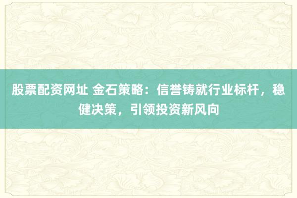 股票配资网址 金石策略：信誉铸就行业标杆，稳健决策，引领投资新风向
