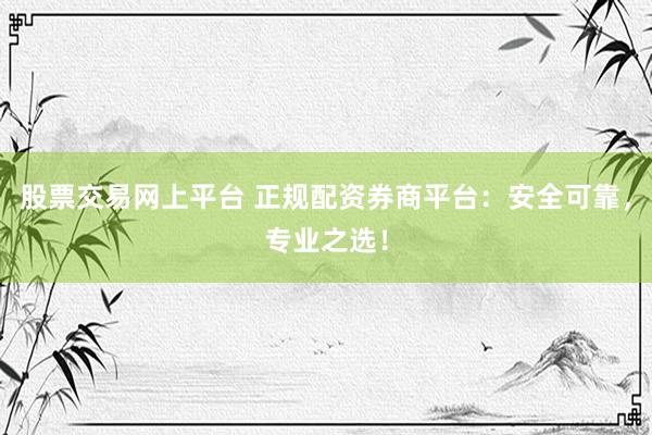 股票交易网上平台 正规配资券商平台：安全可靠，专业之选！