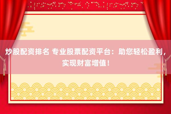 炒股配资排名 专业股票配资平台：助您轻松盈利，实现财富增值！