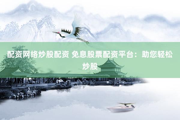 配资网络炒股配资 免息股票配资平台：助您轻松炒股