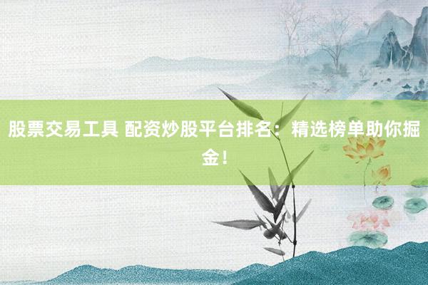 股票交易工具 配资炒股平台排名：精选榜单助你掘金！