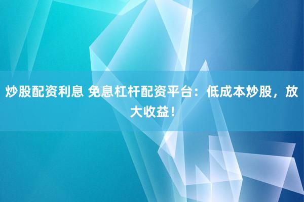 炒股配资利息 免息杠杆配资平台：低成本炒股，放大收益！