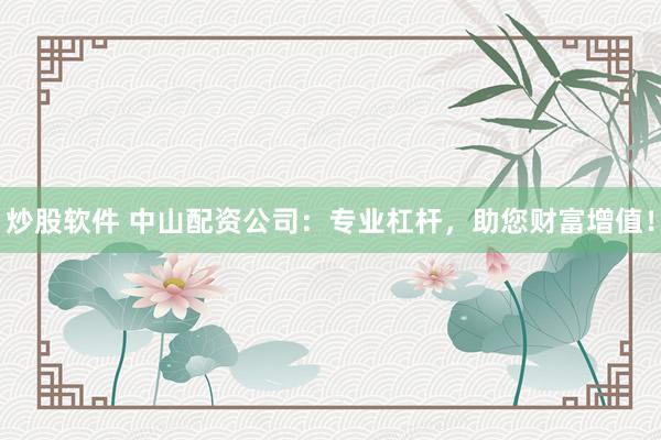 炒股软件 中山配资公司：专业杠杆，助您财富增值！