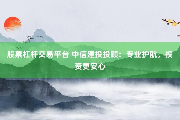股票杠杆交易平台 中信建投投顾：专业护航，投资更安心