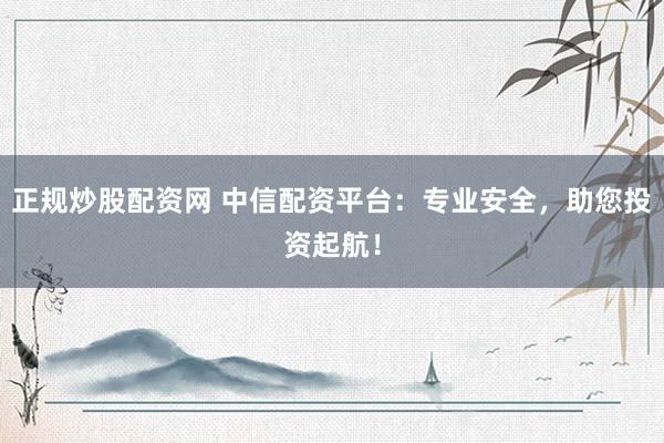 正规炒股配资网 中信配资平台：专业安全，助您投资起航！