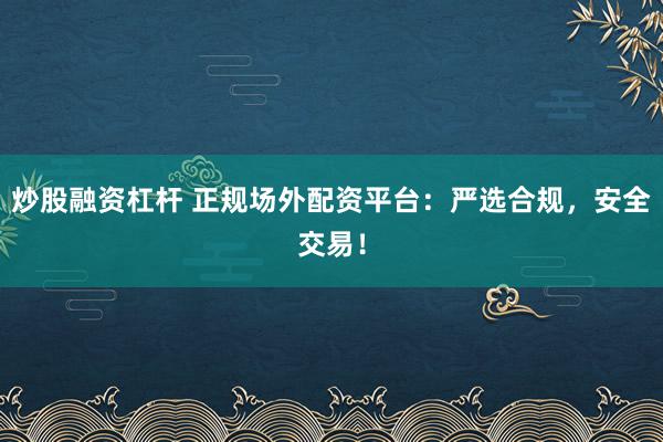 炒股融资杠杆 正规场外配资平台：严选合规，安全交易！