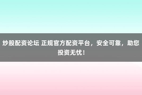 炒股配资论坛 正规官方配资平台，安全可靠，助您投资无忧！