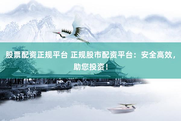股票配资正规平台 正规股市配资平台：安全高效，助您投资！