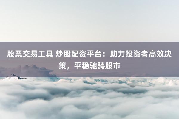 股票交易工具 炒股配资平台：助力投资者高效决策，平稳驰骋股市