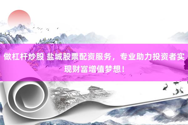 做杠杆炒股 盐城股票配资服务，专业助力投资者实现财富增值梦想！