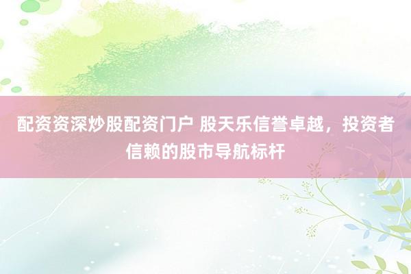 配资资深炒股配资门户 股天乐信誉卓越，投资者信赖的股市导航标杆