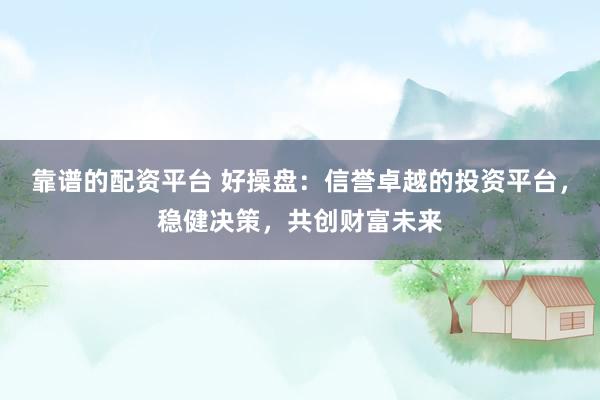 靠谱的配资平台 好操盘：信誉卓越的投资平台，稳健决策，共创财富未来