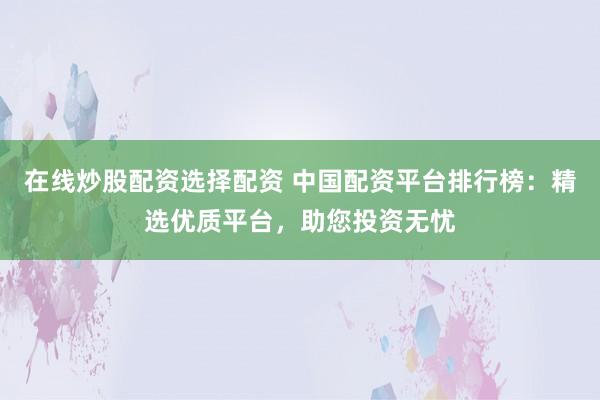在线炒股配资选择配资 中国配资平台排行榜：精选优质平台，助您投资无忧