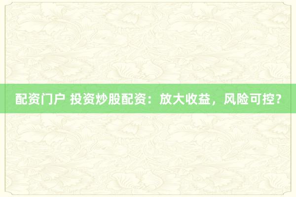 配资门户 投资炒股配资：放大收益，风险可控？