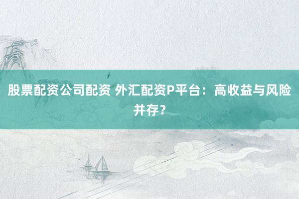 股票配资公司配资 外汇配资P平台：高收益与风险并存？