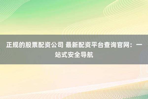 正规的股票配资公司 最新配资平台查询官网：一站式安全导航