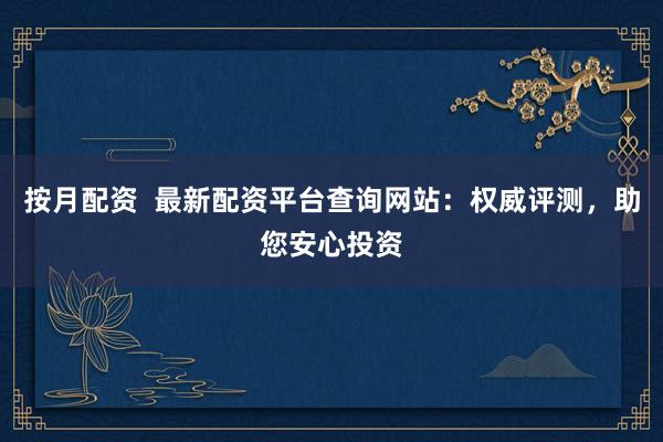 按月配资  最新配资平台查询网站：权威评测，助您安心投资