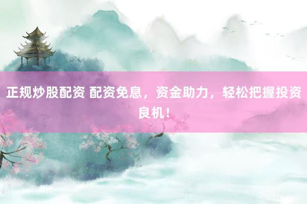 正规炒股配资 配资免息，资金助力，轻松把握投资良机！