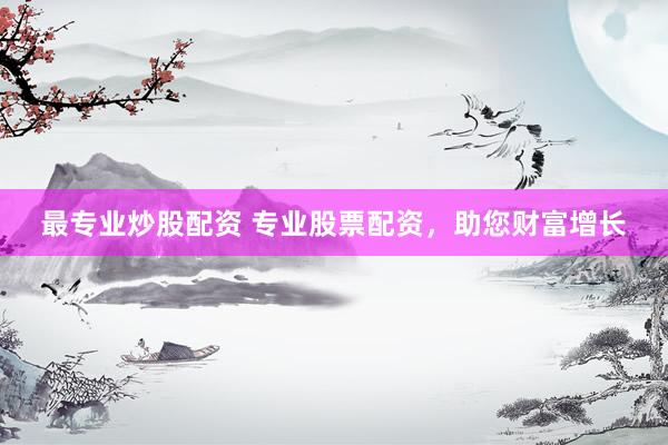 最专业炒股配资 专业股票配资，助您财富增长