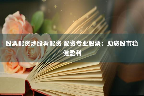 股票配资炒股看配资 配资专业股票:助您股市稳健盈利