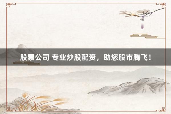 股票公司 专业炒股配资，助您股市腾飞！