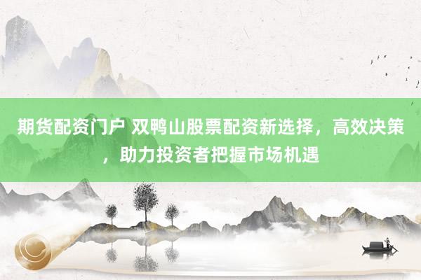 期货配资门户 双鸭山股票配资新选择，高效决策，助力投资者把握市场机遇