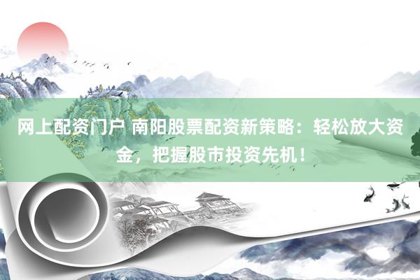 网上配资门户 南阳股票配资新策略：轻松放大资金，把握股市投资先机！