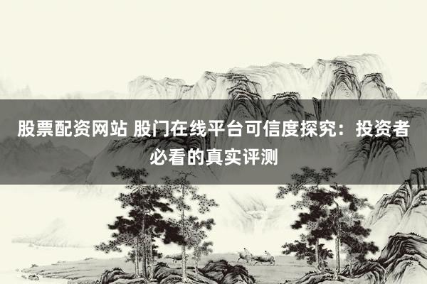 股票配资网站 股门在线平台可信度探究：投资者必看的真实评测