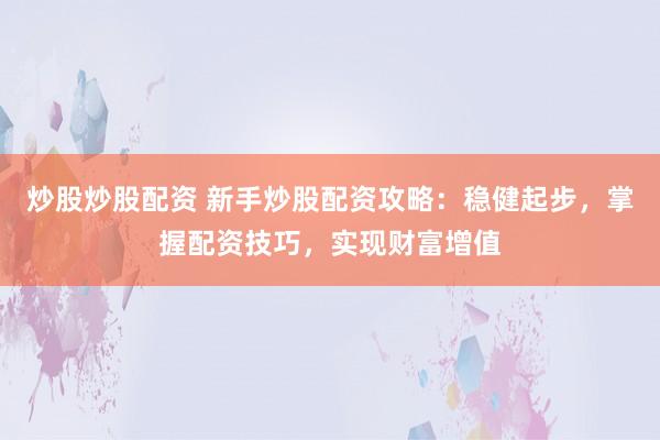 炒股炒股配资 新手炒股配资攻略：稳健起步，掌握配资技巧，实现财富增值