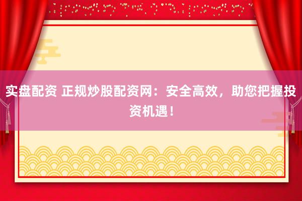 实盘配资 正规炒股配资网：安全高效，助您把握投资机遇！