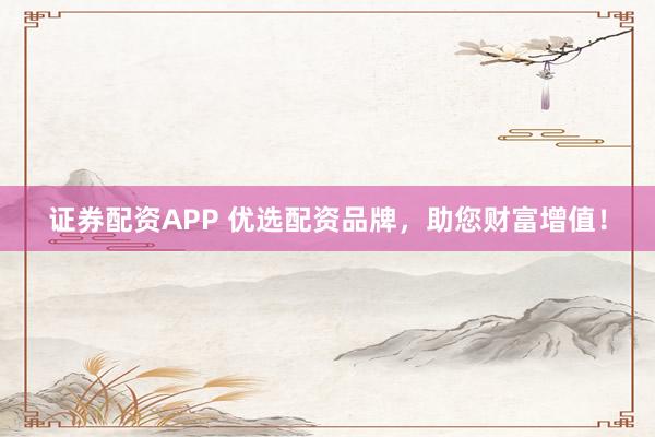 证券配资APP 优选配资品牌，助您财富增值！