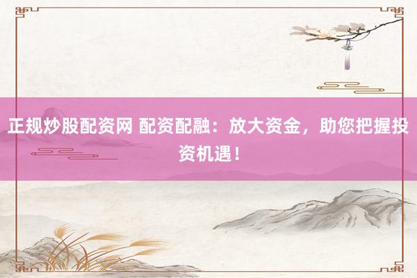 正规炒股配资网 配资配融：放大资金，助您把握投资机遇！