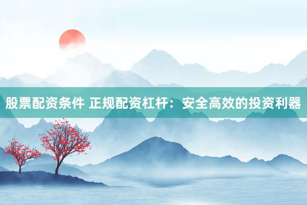 股票配资条件 正规配资杠杆：安全高效的投资利器