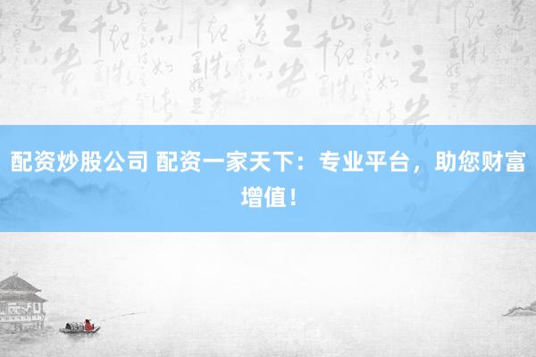 配资炒股公司 配资一家天下：专业平台，助您财富增值！
