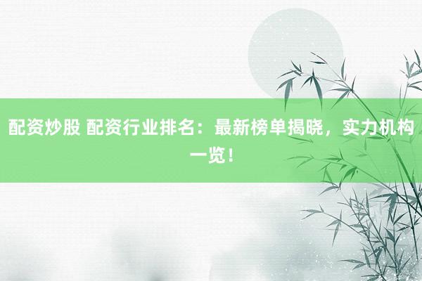 配资炒股 配资行业排名：最新榜单揭晓，实力机构一览！