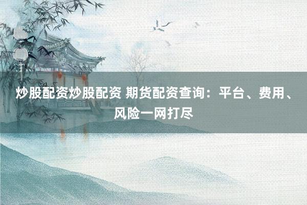 炒股配资炒股配资 期货配资查询：平台、费用、风险一网打尽