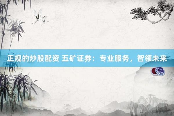 正规的炒股配资 五矿证券：专业服务，智领未来