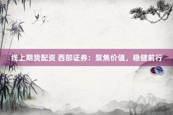 线上期货配资 西部证券：聚焦价值，稳健前行