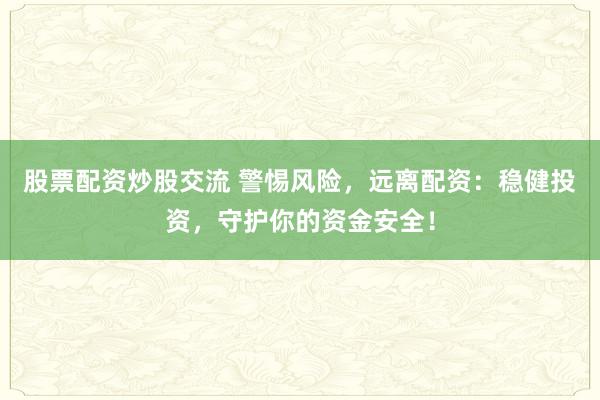 股票配资炒股交流 警惕风险，远离配资：稳健投资，守护你的资金安全！